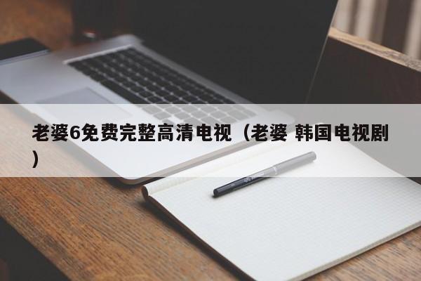 老婆6免费完整高清电视(老婆 韩国电视剧)