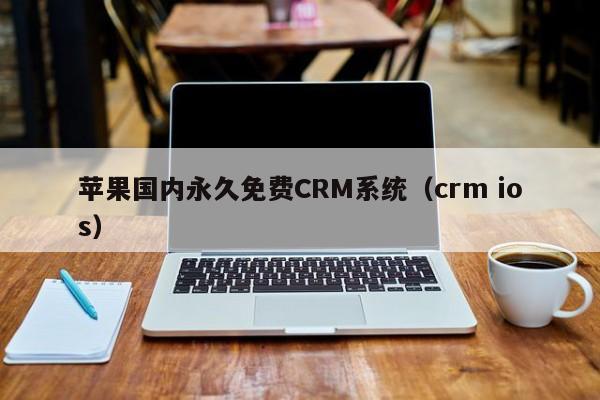 苹果国内永久免费CRM系统(crm ios)