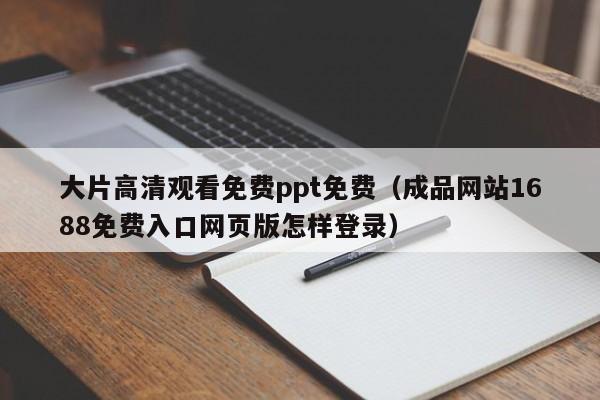 大片高清观看免费ppt免费(成品网站1688免费入口网页版怎样登录)