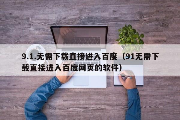 9.1.无需下载直接进入百度(91无需下载直接进入百度网页的软件)
