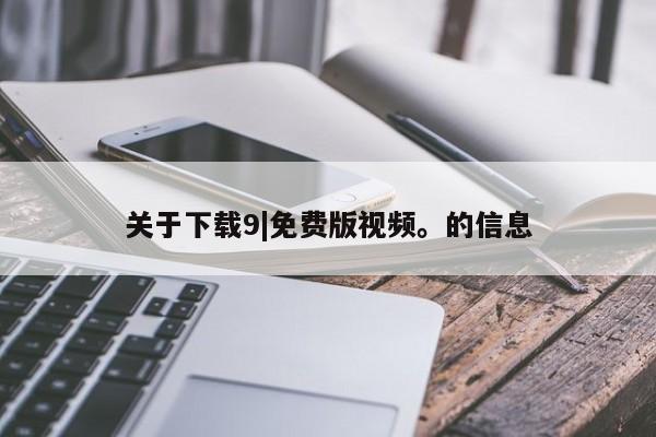 关于下载9|免费版视频。的信息