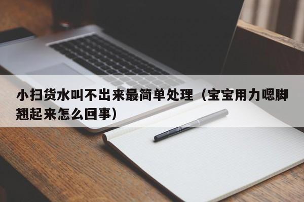 小扫货水叫不出来最简单处理(宝宝用力嗯脚翘起来怎么回事)
