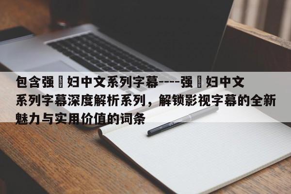 包含强奷妇中文系列字幕----强奷妇中文系列字幕深度解析系列,解锁影视字幕的全新魅力与实用价值的词条