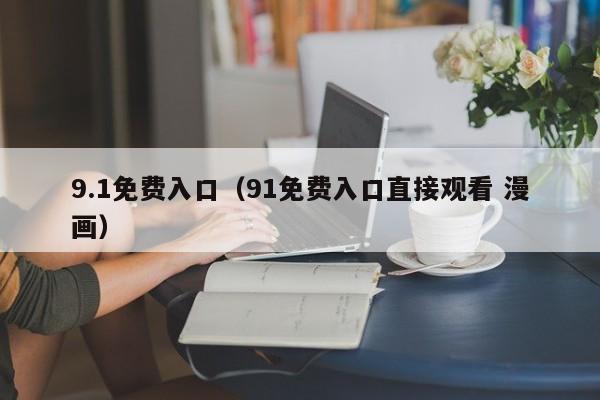 9.1免费入口(91免费入口直接观看 漫画)