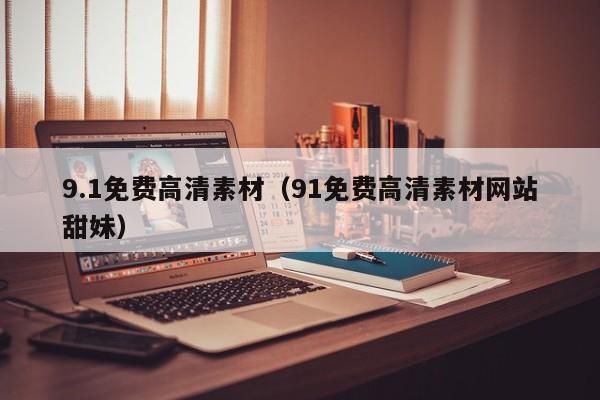 9.1免费高清素材(91免费高清素材网站甜妹)