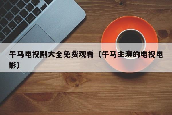午马电视剧大全免费观看(午马主演的电视电影)