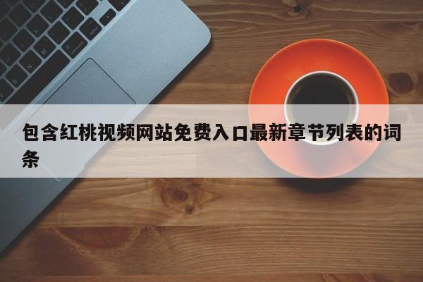 包含红桃视频网站免费入口最新章节列表的词条