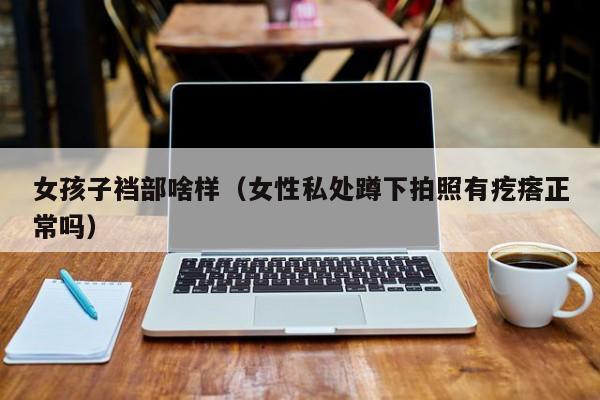 女孩子裆部啥样(女性私处蹲下拍照有疙瘩正常吗)