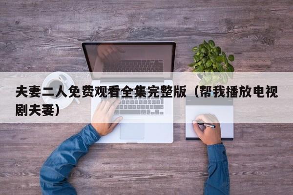 夫妻二人免费观看全集完整版(帮我播放电视剧夫妻)