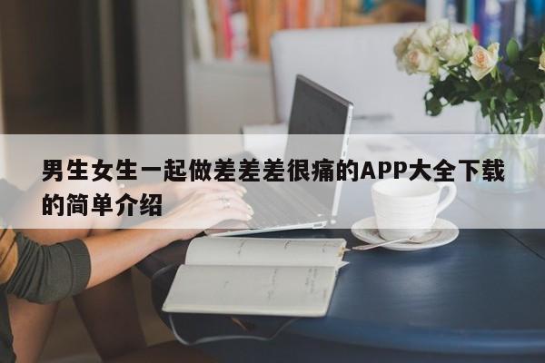 男生女生一起做差差差很痛的APP大全下载的简单介绍