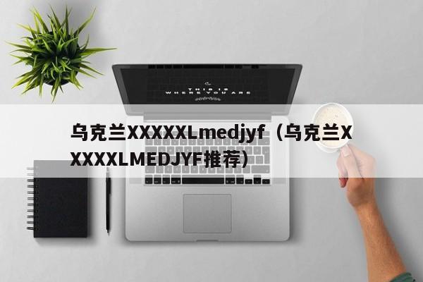 乌克兰XXXXXLmedjyf(乌克兰XXXXXLMEDJYF推荐)
