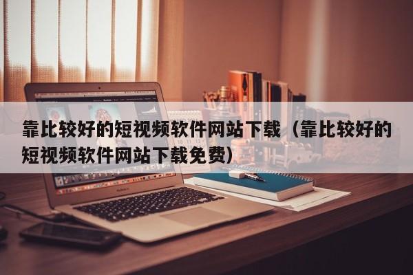 靠比较好的短视频软件网站下载（靠比较好的短视频软件网站下载免费）