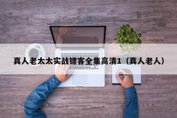 真人老太太实战镖客全集高清1(真人老人)