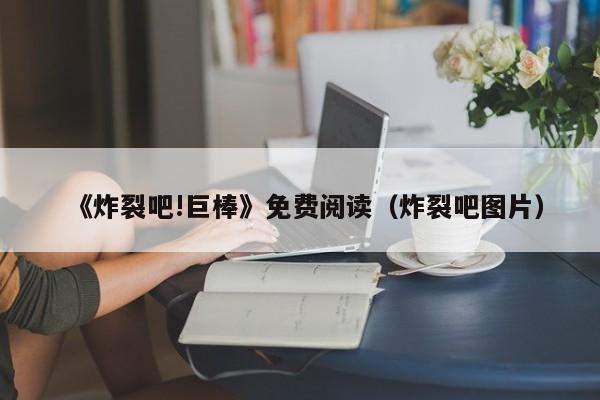 《炸裂吧!巨棒》免费阅读（炸裂吧图片）