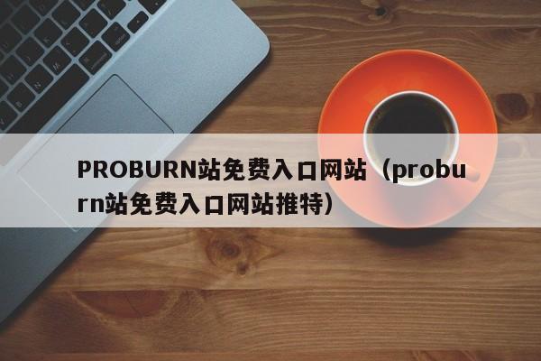 PROBURN站免费入口网站（proburn站免费入口网站推特）