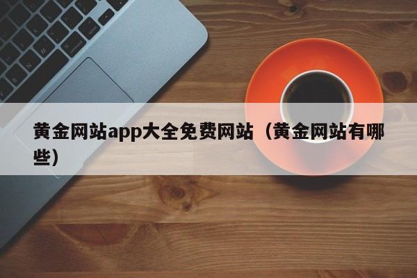 黄金网站app大全免费网站(黄金网站有哪些)