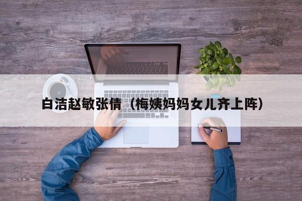 白洁赵敏张倩(梅姨妈妈女儿齐上阵)