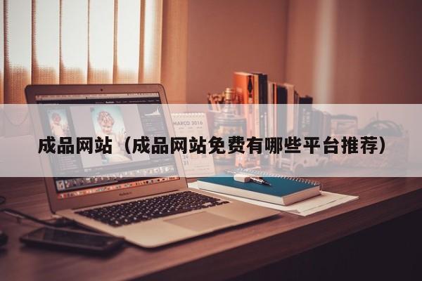 成品网站(成品网站免费有哪些平台推荐)