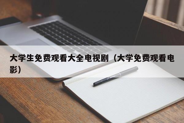 大学生免费观看大全电视剧(大学免费观看电影)