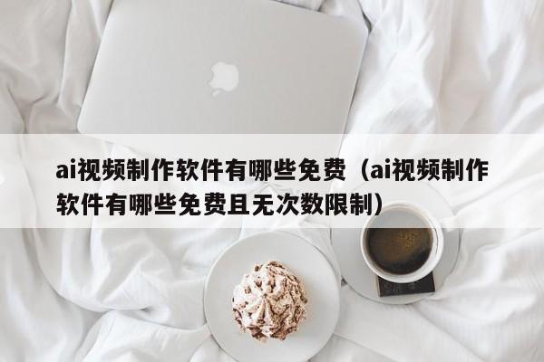 ai视频制作软件有哪些免费(ai视频制作软件有哪些免费且无次数限制)