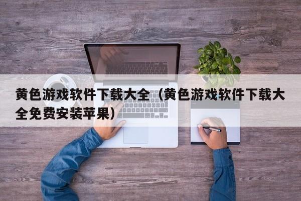 黄色游戏软件下载大全(黄色游戏软件下载大全免费安装苹果)