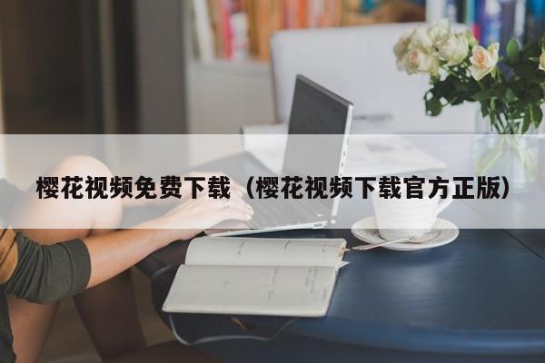 樱花视频免费下载(樱花视频下载官方正版)