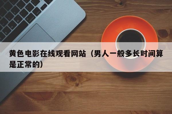 黄色电影在线观看网站(男人一般多长时间算是正常的)