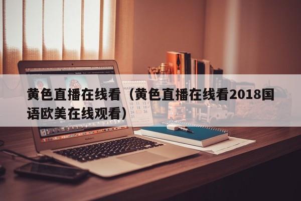 黄色直播在线看(黄色直播在线看2018国语欧美在线观看)