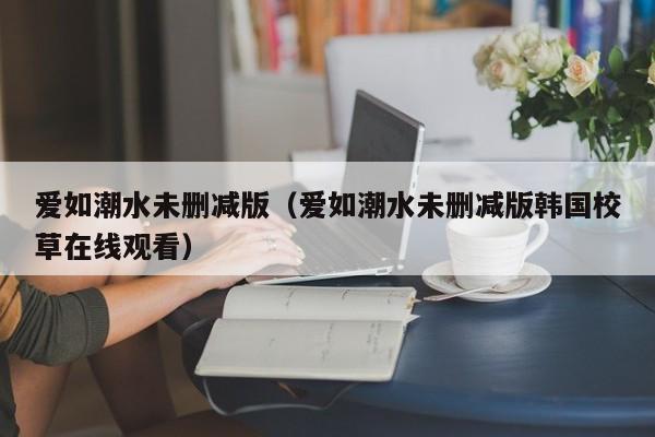 爱如潮水未删减版(爱如潮水未删减版韩国校草在线观看)