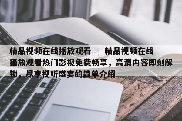 精品视频在线播放观看----精品视频在线播放观看热门影视免费畅享,高清内容即刻解锁,尽享视听盛宴的简单介绍