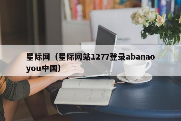 星际网(星际网站1277登录abanaoyou中国)