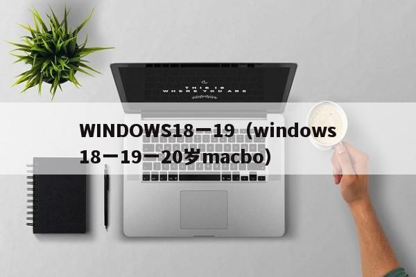 WINDOWS18一19(windows18一19一20岁macbo)