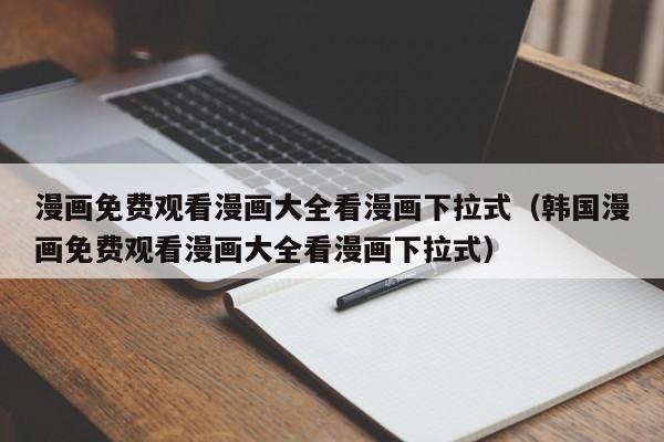 漫画免费观看漫画大全看漫画下拉式（韩国漫画免费观看漫画大全看漫画下拉式）