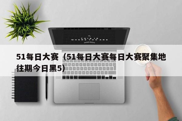 51每日大赛（51每日大赛每日大赛聚集地往期今日黑5）