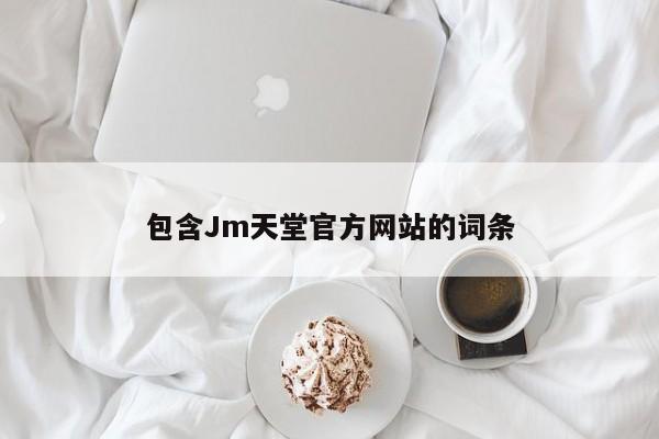 包含Jm天堂官方网站的词条
