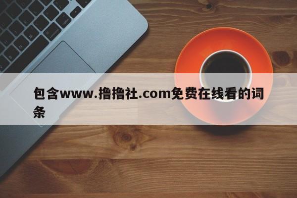 包含www.撸撸社.com免费在线看的词条
