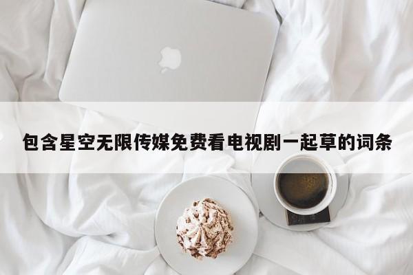 包含星空无限传媒免费看电视剧一起草的词条