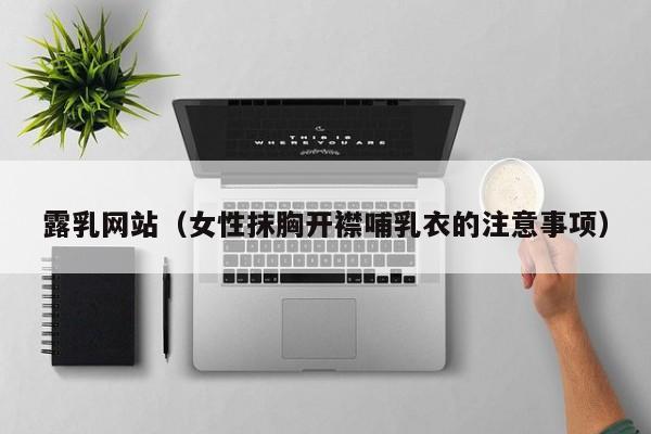 露乳网站（女性抹胸开襟哺乳衣的注意事项）