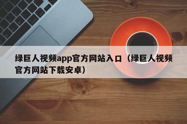 绿巨人视频app官方网站入口(绿巨人视频官方网站下载安卓)