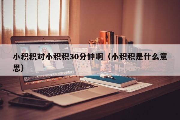 小积积对小积积30分钟啊（小积积是什么意思）