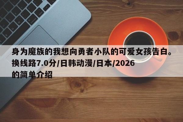 身为魔族的我想向勇者小队的可爱女孩告白。换线路7.0分/日韩动漫/日本/2026的简单介绍