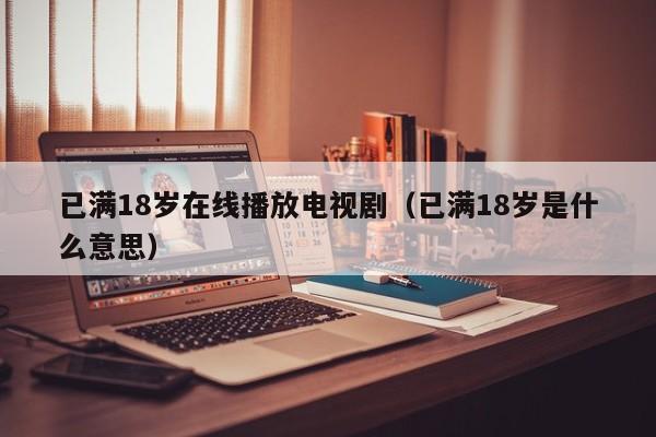 已满18岁在线播放电视剧(已满18岁是什么意思)