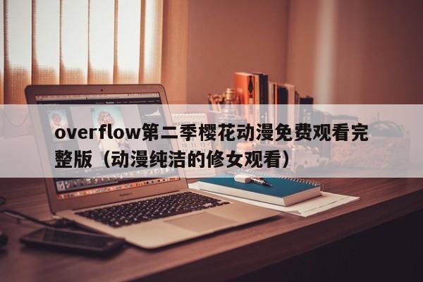 overflow第二季樱花动漫免费观看完整版(动漫纯洁的修女观看)
