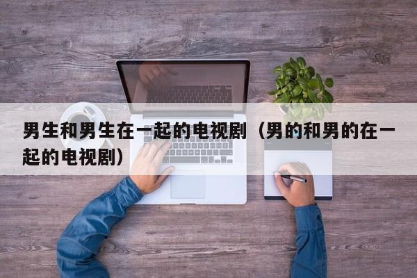 男生和男生在一起的电视剧(男的和男的在一起的电视剧)