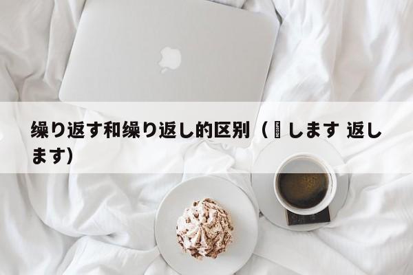 缲り返す和缲り返し的区别(戻します 返します)