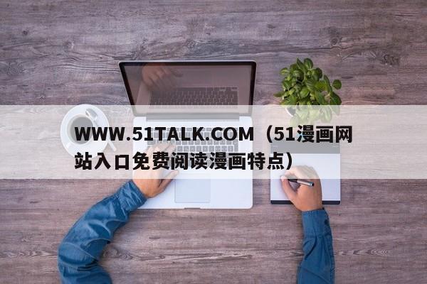WWW.51TALK.COM(51漫画网站入口免费阅读漫画特点)