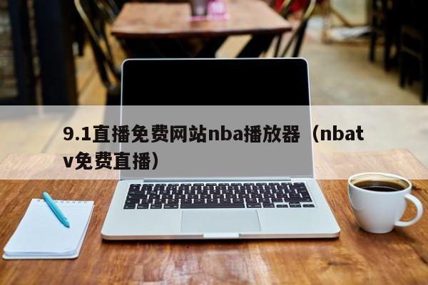 9.1直播免费网站nba播放器(nbatv免费直播)