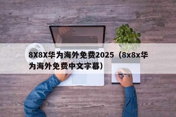 8X8X华为海外免费2025（8x8x华为海外免费中文字幕）
