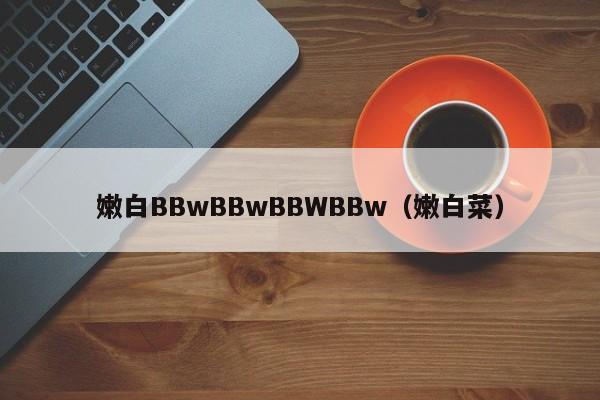 嫩白BBwBBwBBWBBw（嫩白菜）
