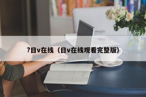 ?日v在线（日v在线观看完整版）
